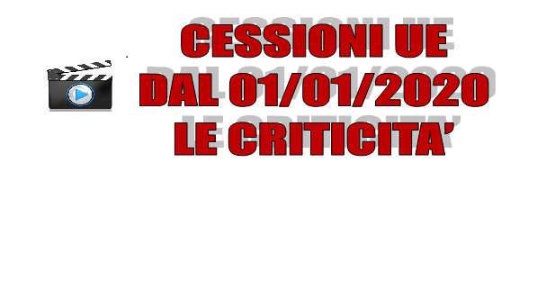 Info Video CESSIONI UE DAL 01/01/2020 - LE CRITICITA’