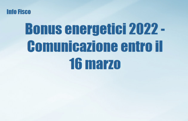 Bonus energetici 2022 - Comunicazione entro il 16 marzo