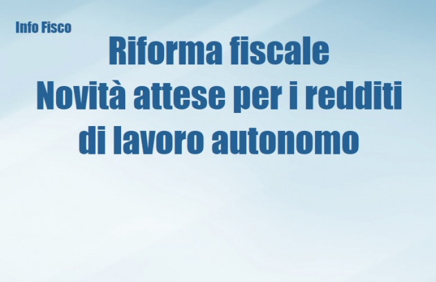 Riforma fiscale – Novità attese per redditi di lavoro autonomo